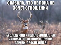 Сказала, что не пока не хочет отношений На следующей неделе увидел, как занимается сексом с другим парнем. Прослезился