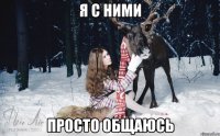 я с ними просто общаюсь