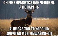 Он мне нравится как человек, а не парень А, ну раз так то хорошо дорогая моя, общайся=)))