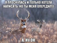 я проснулась и только хотела написать, но ты меня опередил)) А, ну ок