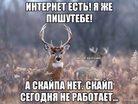 Интернет есть! я же пишутебе! а скайпа нет. Скайп сегодня не работает...