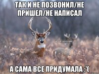 так и не позвонил/не пришел/не написал а сама все придумала :'(