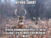 вечно занят и ноль внимания и просто так не бывает очень много времени на меня