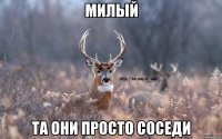 милый та они просто соседи