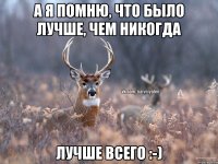 а я помню, что было лучше, чем никогда Лучше всего :-)