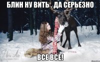 Блин ну Вить . Да серьезно все все!