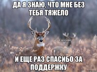 да я знаю, что мне без тебя тяжело и еще раз спасибо за поддержку