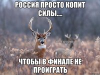 Россия просто копит силы.... чтобы в финале не проиграть