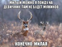 Милый можно я пойду на девичник, там не будет мужиков Конечно, милая