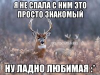 я не спала с ним это просто знакомый Ну ладно любимая :*