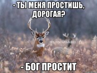 - Ты меня простишь, дорогая? - Бог простит