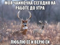 Моя чаиночка сегодня на работе до утра Люблю её и верю ей