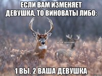 Если Вам изменяет девушка, то виноваты либо: 1 Вы. 2 Ваша девушка