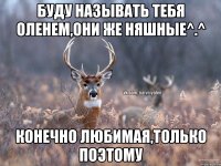 буду называть тебя оленем,они же няшные^.^ конечно любимая,только поэтому