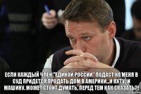 Если каждый член "Единой России" подаст на меня в суд придется продать дом в Америки...и яхту.. и машину. Может стоит думать, перед тем как сказать?!