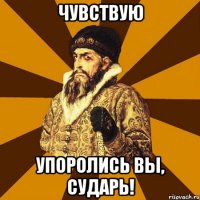 чУВСТВУЮ уПОРОЛИСЬ ВЫ, СУДАРЬ!