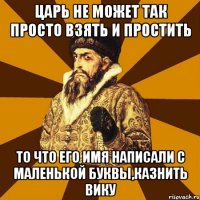 царь не может так просто взять и простить то что его имя написали с маленькой буквы,КАЗНИТЬ ВИКУ