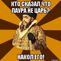 кто сказал что Лаура не царь? накол его!