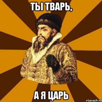 ты тварь, а я царь