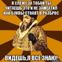 Я слежу за тобой,ты читаешь это и не замеатил как буквы стоаят в разброс ВИДЕШЬ,Я ВСЕ ЗНАЮ!