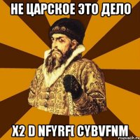 НЕ ЦАРСКОЕ ЭТО ДЕЛО X2 D NFYRF[ CYBVFNM