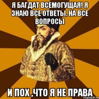 я Багдат всемогущая! я знаю все ответы, на все вопросы и пох ,что я не права