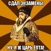 СДАЛ ЭКЗАМЕНЫ НУ, Я Ж ЦАРЬ ЁПТА!