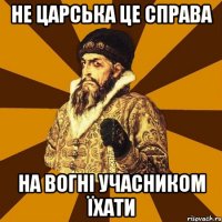 Не царська це справа на вогні учасником їхати