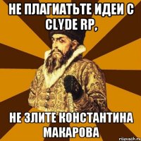 Не плагиатьте идеи с Clyde RP, Не злите Константина Макарова