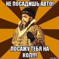 НЕ ПОСАДИШЬ АВТО! ПОСАЖУ ТЕБЯ НА КОЛ!!!