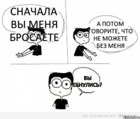 Сначала вы меня бросаете А потом говорите, что не можете без меня Вы ебнулись?