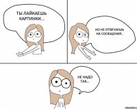 ты лайкаешь картинки... но не отвечаешь на сообщения.. Не надо так...