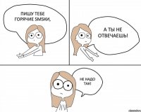 пишу тебе горячие smsки, а ты не отвечаешь! не надо так!