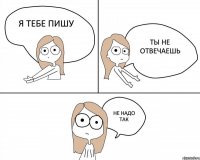 Я тебе пишу Ты не отвечаешь Не надо так