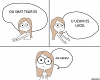 du shat txur es u uzum es lacel ari grkem