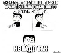 сказала, что напишешь позже и сразу прислала сообщение со злобным смайлом. не надо так