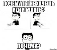 ПОЧЕМУ ТЫ НЕ ХОЧЕШЬ ИДТИ ГУЛЯТЬ? ПОЧЕМУ?