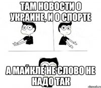 Там новости о Украине, и о спорте А Майкле не слово Не надо так