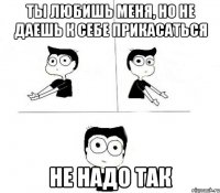 Ты любишь меня, но не даешь к себе прикасаться Не надо так