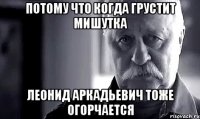 потому что когда грустит Мишутка Леонид Аркадьевич тоже огорчается