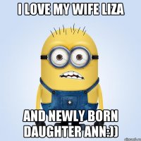 I love my wife Liza and newly born daughter Ann:))