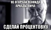 НЕ ОГОРЧАЙ ЛЕОНИДА АРКАДЬЕВИЧА СДЕЛАЙ ПРОЦЕНТОВКУ