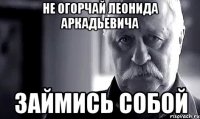 Не огорчай Леонида Аркадьевича займись собой