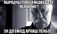 Пырöдчы тавося медводдза "Веловойö"! Эн дöзмöд Аркаш Лёньöс!