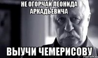 Не огорчай Леонида Аркадьевича выучи Чемерисову