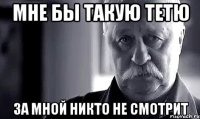 мне бы такую тетю за мной никто не смотрит