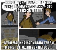 Никогда она не захочет меня увидить,Марина Семина - это все из-за тебя!!! Стой,Марина написала тебе и может сегодня увидетесь!;)