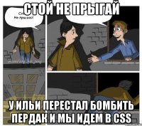 стой не прыгай у Ильи перестал бомбить пердак и мы идем в css