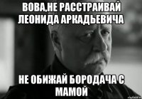 Вова,не расстраивай Леонида Аркадьевича Не обижай Бородача с мамой