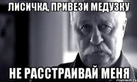 Лисичка, привези Медузку Не Расстраивай меня